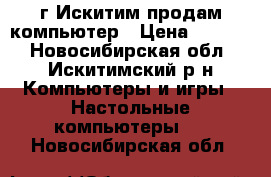 г.Искитим продам компьютер › Цена ­ 8 000 - Новосибирская обл., Искитимский р-н Компьютеры и игры » Настольные компьютеры   . Новосибирская обл.